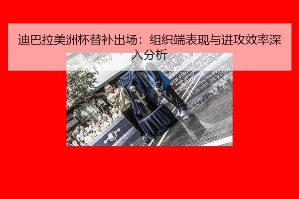 迪巴拉美洲杯替补出场：组织端表现与进攻效率深入分析