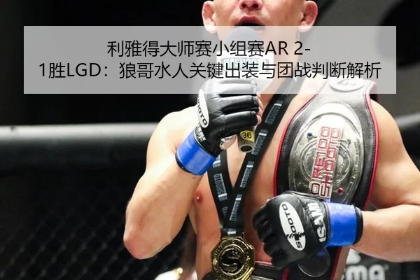 利雅得大师赛小组赛AR 2-1胜LGD：狼哥水人关键出装与团战判断解析