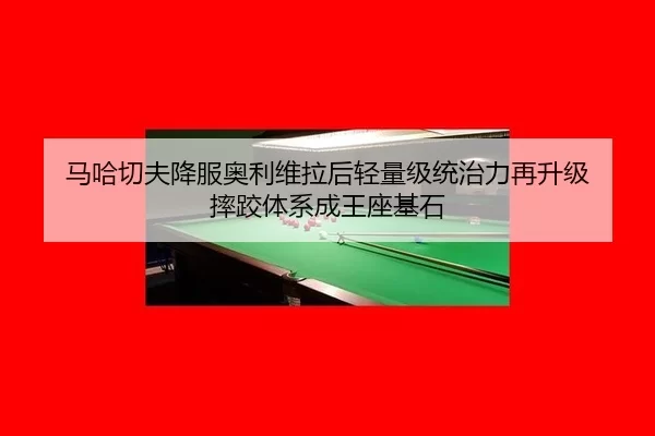 马哈切夫降服奥利维拉后轻量级统治力再升级 摔跤体系成王座基石