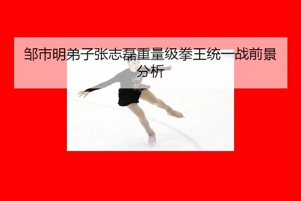 邹市明弟子张志磊重量级拳王统一战前景分析