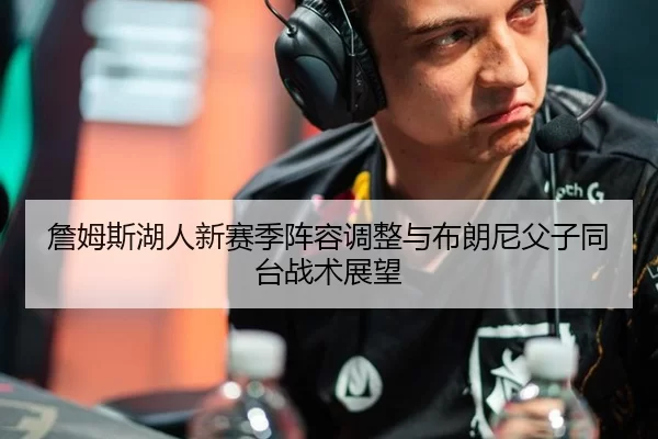 詹姆斯湖人新赛季阵容调整与布朗尼父子同台战术展望