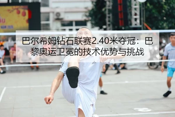 巴尔希姆钻石联赛2.40米夺冠：巴黎奥运卫冕的技术优势与挑战