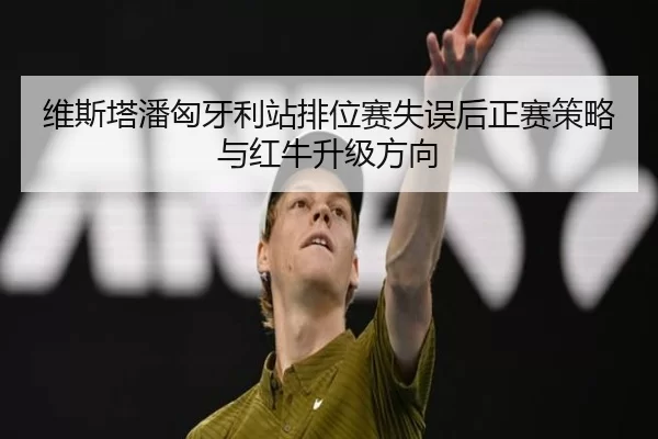 维斯塔潘匈牙利站排位赛失误后正赛策略与红牛升级方向