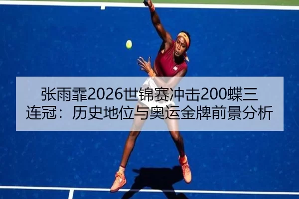 张雨霏2026世锦赛冲击200蝶三连冠：历史地位与奥运金牌前景分析